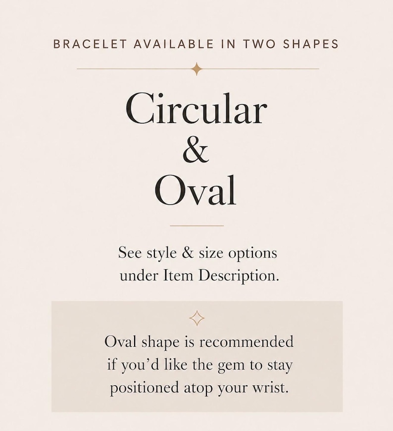 May include: A light beige informational graphic with dark brown text stating: BRACELET AVAILABLE IN TWO SHAPES, Circular & Oval, See style & size options under Item Description. Oval shape is recommended if you'd like the gem to stay positioned atop your wrist.