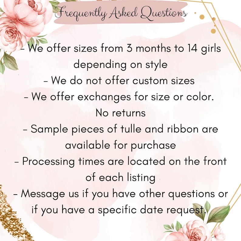 May include: A Frequently Asked Questions graphic with pink floral accents. Text states: We offer sizes from 3 months to 14 girls depending on style, no custom sizes, exchanges for size or color, no returns, tulle and ribbon samples available, check processing times, and message for specific date requests.