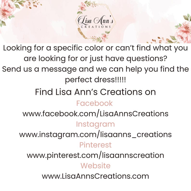 May include: A white informational graphic featuring the logo Lisa Ann's Creations at the top with pink floral accents. The text invites customers to message for assistance with dress inquiries and lists social media links for Facebook, Instagram, Pinterest, and the website.