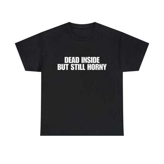 Dead Inside but Still Horny Funny Meme T Shirt