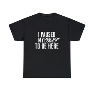 T-shirt I Pause My Destroy Lonely To Be Here