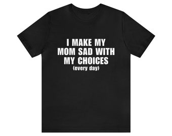 I Make My Mom Sad With My Choices (every day) - Oddly Specific, Funny Meme TShirt, Ironic Tees, Joke Shirt, 2023 Christmas Gifts