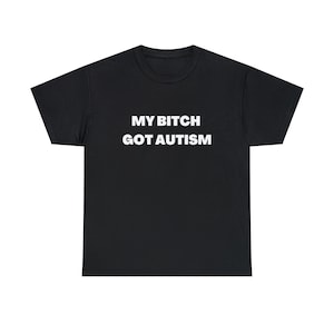 My Bitch Got Autism Meme Shirt, Funny Edgy Quote Tee, Unisex Graphic Sarcastic T Shirt, Viral Internet Humor Tee, Dark Humor Gift Idea