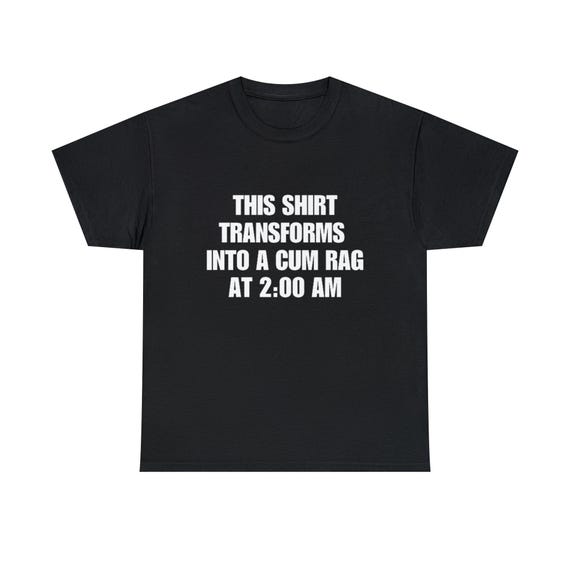 This Shirt Transforms To A Cum Rag At 2:00 Am This Shirt Transforms To A Cum Rag At 2:00 Am