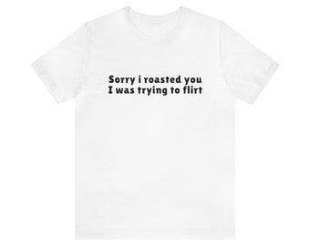 I'm Sorry I Roasted You I Was Trying to Flirt, Y2k Meme Shirt, Joke Tee, Gift Shirt