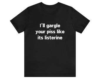 I'll Gargle Your Piss Like It's Listerine, Oddly Specific, Meme Shirt, Gift For Her, Innapropriate Shirts