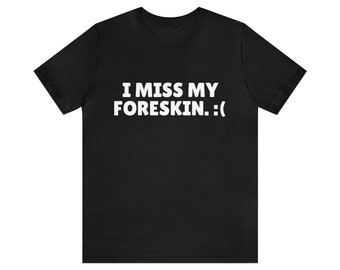 I Miss My Foreskin. :( - Funny Meme Tee, Oddly Specific, Shirts That Go Hard, Don't Bully Me I'll Come