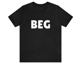 Beg - Inappropriate Meme, Sarcastic Tee, Joke Tee, Gift For Him, Gift For Her