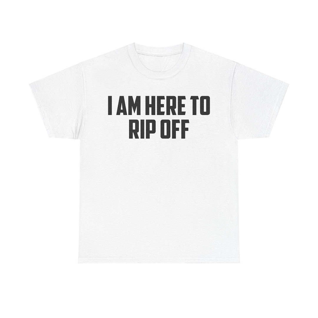 I Am Here to Rip off Shirt – Funny Edgy Sarcastic Tee, Graphic Rip off ...