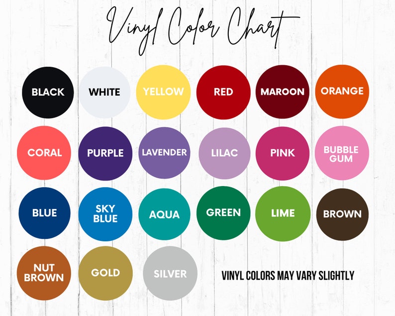 May include: Vinyl color chart with 18 different colors, including black, white, yellow, red, maroon, orange, coral, purple, lavender, lilac, pink, bubble gum, blue, sky blue, aqua, green, lime, brown, nut brown, gold, and silver. The text "Vinyl Colors May Vary Slightly" is at the bottom of the chart.