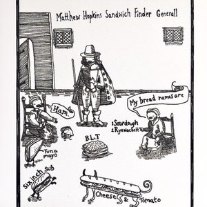 May include: Black and white pen and ink illustration titled "Matthew Hopkins Sandwich Finder Generall." The image depicts a figure with a staff, surrounded by sandwich illustrations, including a six-inch sub, BLT, and cheese and tomato.