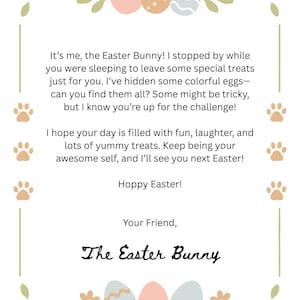 May include: A colorful Easter card with a message from the Easter Bunny. The card features a border of flowers and paw prints, and the text reads: "It's me, the Easter Bunny! I stopped by while you were sleeping to leave some special treats just for you. I've hidden some colorful eggs-can you find them all? Some might be tricky, but I know you're up for the challenge! I hope your day is filled with fun, laughter, and lots of yummy treats. Keep being your awesome self, and I'll see you next Easter! Hoppy Easter! Your Friend, The Easter Bunny"