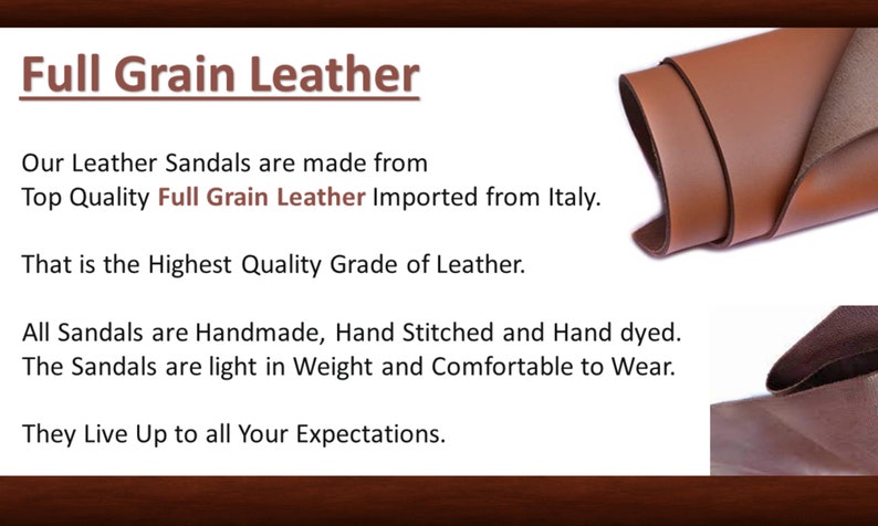 May include: Close-up of two pieces of brown leather folded over. The text reads "Full Grain Leather" and describes the leather as "Top Quality Full Grain Leather Imported from Italy." The text also states that the leather is "the Highest Quality Grade of Leather." The text continues to describe the sandals as "Handmade, Hand Stitched and Hand dyed." The text concludes by stating that the sandals are "light in Weight and Comfortable to Wear" and "They Live Up to all Your Expectations."