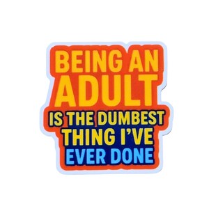 May include: A rectangular sticker with a white border featuring the text BEING AN ADULT in yellow on an orange background, followed by IS THE DUMBEST THING I'VE EVER DONE in yellow and light blue text on a dark blue background.