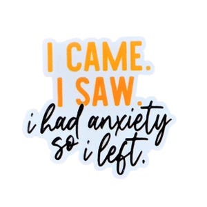 May include: A die-cut sticker featuring the text I CAME. I SAW. in bold orange capital letters, followed by the text i had anxiety so i left. in a black cursive script font. The sticker has a white border and a white background.