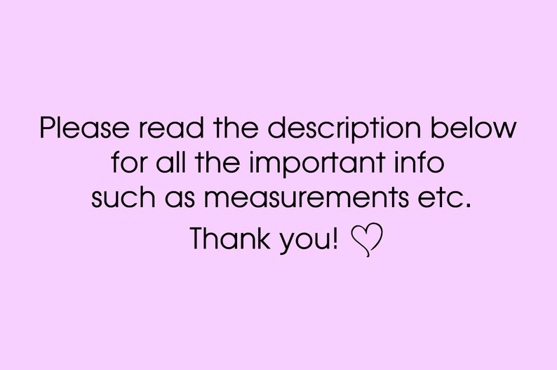 May include: A light pink background with black text that reads, "Please read the description below for all the important info such as measurements etc. Thank you!" A heart symbol follows the text.
