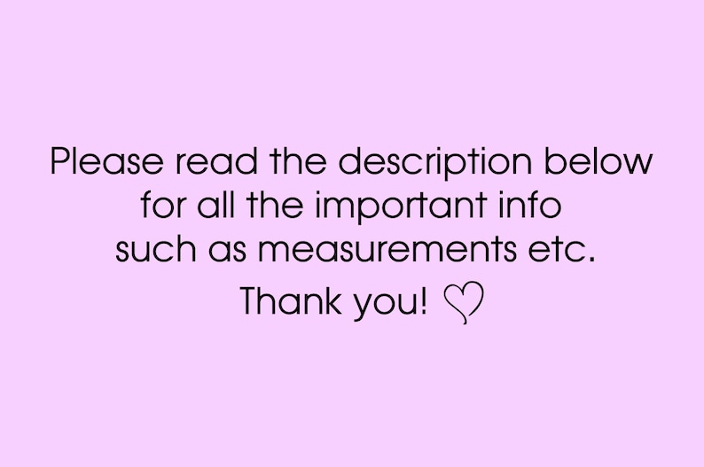 May include: A light pink background with black text that reads, "Please read the description below for all the important info such as measurements etc. Thank you!" A heart symbol follows the text.