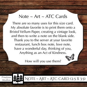 May include: A white card with a brown wood background. The card has a butterfly graphic and text that reads "Note ~ Art ~ ATC Cards" and "There are so many uses for this size card. My absolute favorite is to print them onto a Bristol Vellum Paper, creating a vintage look, and then to write a note on the blank side. Thank you to the server at your favorite restaurant, lunch box note, love note, have a wonderful day, thinking of you, Anything as an Act of Kindness. How will you use them?"  The bottom of the card has a black and white tree graphic and text that reads "Pinetree Studios NOTE ~ ART ~ ATC CARD (2.5 X 3.5)"