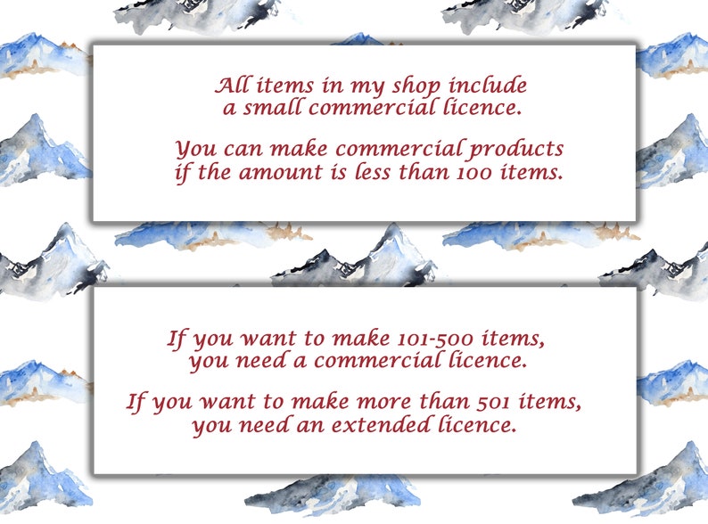 May include: Text on a white background with a watercolor mountain pattern. The text reads: "All items in my shop include a small commercial licence. You can make commercial products if the amount is less than 100 items. If you want to make 101-500 items, you need a commercial licence. If you want to make more than 501 items, you need an extended licence."