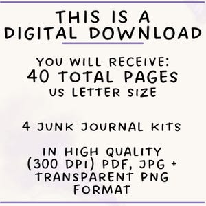 May include: A digital download containing 4 junk journal kits with 40 total pages in US letter size. The files are provided in high quality 300 DPI PDF, JPG, and transparent PNG formats. The text reads: THIS IS A DIGITAL DOWNLOAD, YOU WILL RECEIVE: 40 TOTAL PAGES US LETTER SIZE, 4 JUNK JOURNAL KITS, IN HIGH QUALITY (300 DPI) PDF, JPG + TRANSPARENT PNG FORMAT.