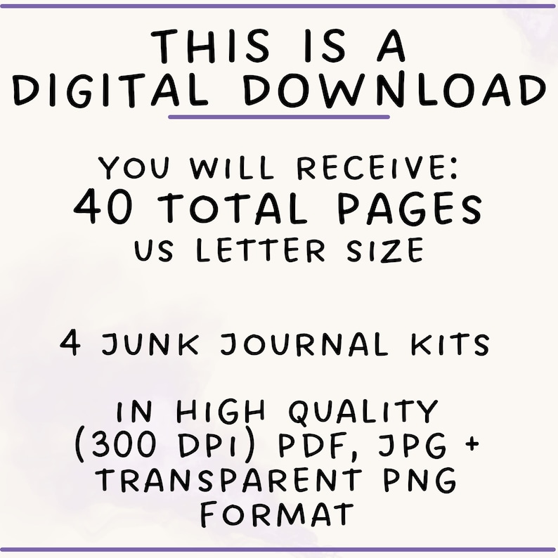 May include: A digital download containing 4 junk journal kits with 40 total pages in US letter size. The files are provided in high quality 300 DPI PDF, JPG, and transparent PNG formats. The text reads: THIS IS A DIGITAL DOWNLOAD, YOU WILL RECEIVE: 40 TOTAL PAGES US LETTER SIZE, 4 JUNK JOURNAL KITS, IN HIGH QUALITY (300 DPI) PDF, JPG + TRANSPARENT PNG FORMAT.