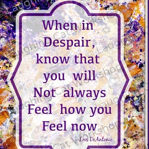 May include: A purple and white framed inspirational quote on a colorful abstract background. The quote reads: "When in Despair, know that you will Not always Feel how you Feel now - Lois DeAntonio"
