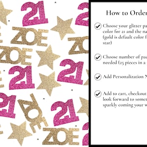May include: Pink and gold glitter confetti with the number 21 and the name Zoe. Instructions for ordering are included: Choose your glitter paper colour for 21 and the name (gold is default colour for star), Choose number of packs needed (25 pieces in a pack), Add Personalization Name, Add to cart, checkout and look forward to something sparkly coming your way!