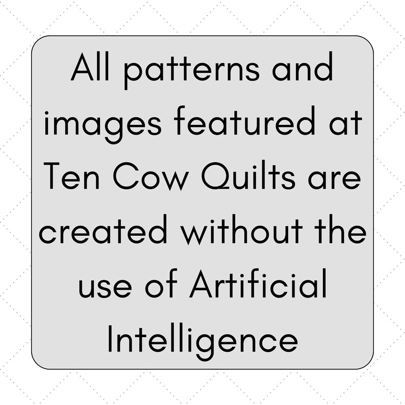 K&ouml;nnte beinhalten: Ein hellgraues rechteckiges Schild mit abgerundeten Ecken und einem dezenten wei&szlig;en Rautenmuster. Der schwarze Text lautet: All patterns and images featured at Ten Cow Quilts are created without the use of Artificial Intelligence.