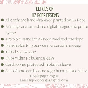 May include: Details on Liz Pope Designs. All cards are hand-drawn or painted by Liz Pope. Paintings are turned into digital images and printed by me. 4.25" x 5.5" standard A2 note card and envelope. Blank inside for your own personal message. Includes envelope. Ships within 1-3 business days. Cards come protected in plastic sleeve. Sets of note cards come together in plastic sleeve. IG: @lizpopedesigns Email: lizpopedesigns@gmail.com