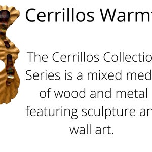 May include: A wooden and metal sculpture with a warm, natural color palette. The sculpture is titled "Cerrillos Warmth" and is part of the "Cerrillos Collection" series. The text describes the series as a mixed media of wood and metal featuring sculpture and wall art.