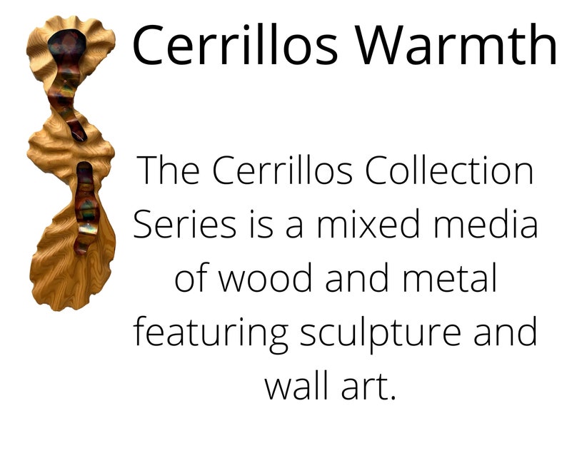 May include: A wooden and metal sculpture with a warm, natural color palette. The sculpture is titled "Cerrillos Warmth" and is part of the "Cerrillos Collection" series. The text describes the series as a mixed media of wood and metal featuring sculpture and wall art.