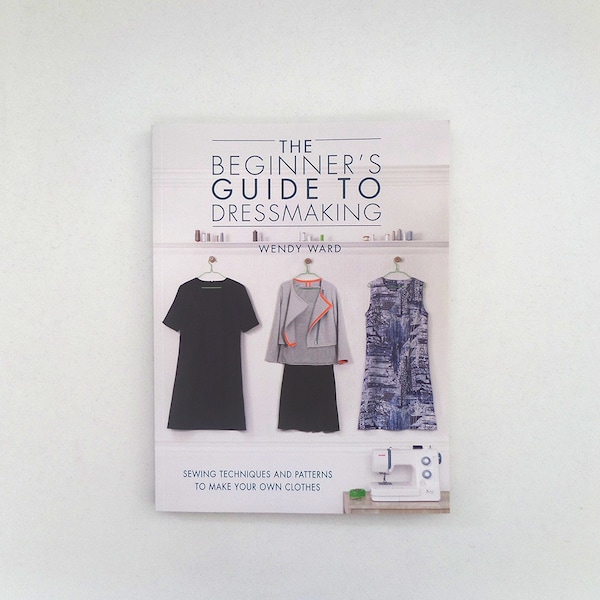 The Beginner's Guide to Dressmaking by Wendy Ward