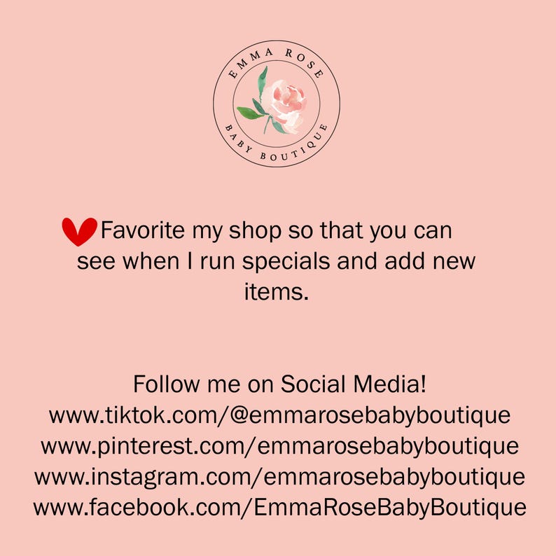 May include: A light pink graphic with a circular logo featuring a watercolor rose and the text Emma Rose Baby Boutique. It includes a red heart icon, a request to favorite the shop, and a list of social media URLs for the boutique on TikTok, Pinterest, Instagram, and Facebook.