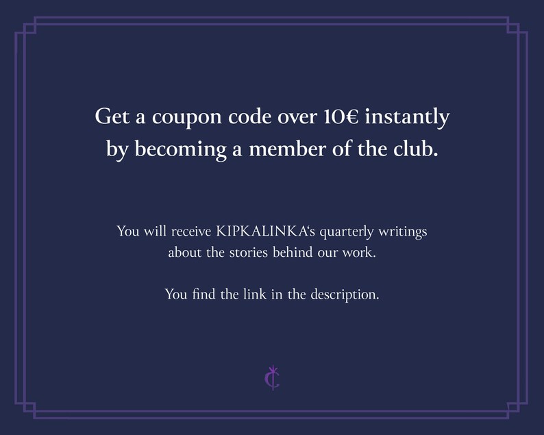 May include: Text on a dark blue background with a white border. The text reads: "Get a coupon code over 10&euro; instantly by becoming a member of the club. You will receive KIPKALINKA's quarterly writings about the stories behind our work. You find the link in the description."