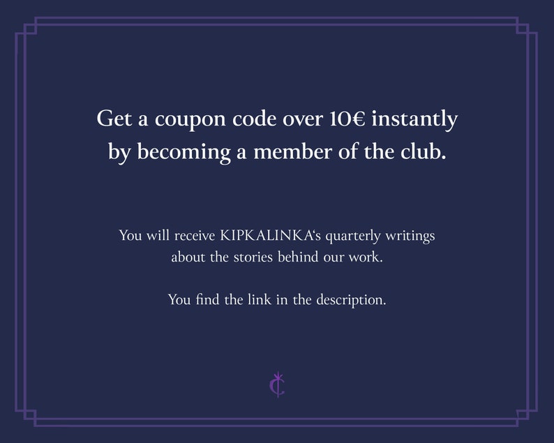 May include: Text on a dark blue background with a white border. The text reads: "Get a coupon code over 10&euro; instantly by becoming a member of the club. You will receive KIPKALINKA's quarterly writings about the stories behind our work. You find the link in the description."