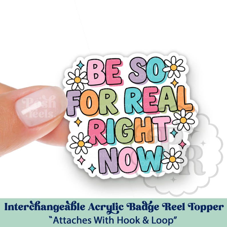 May include: A colorful acrylic badge reel topper with the phrase "BE SO FOR REAL RIGHT NOW" in bubble letters. The design includes daisies and stars. The topper attaches with hook and loop.