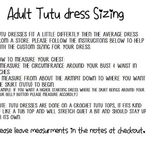 May include: Instructions for measuring your chest and the length of a tutu dress. The text reads: "Tutu dresses fit a little differently then the average dress from a store. Please follow the instructions below to help with the custom sizing for your dress. How to measure your chest: 1. Measure the circumference around your bust & waist in inches. 2. Measure from about the armpit down to where you want the skirt (tutu) to begin. (Example: If you want a higher starting dress where the skirt beings around your belly button please measure accordingly.) Note: Tutu dresses are done on a crochet tutu tops, it fits kind of like a tub top and will stretch quiet a bit and should stay up on its own. Please leave measurements in the notes at checkout."
