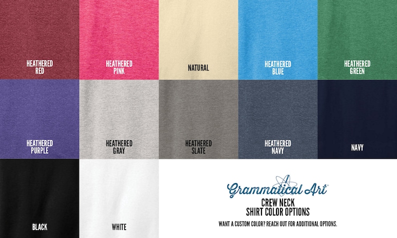 May include: A color chart showing different shirt colors available for purchase. The colors include: Heathered Red, Heathered Pink, Natural, Heathered Blue, Heathered Green, Heathered Purple, Heathered Gray, Heathered Slate, Heathered Navy, Navy, Black, and White. The text "Grammatical Art Crew Neck Shirt Color Options" is at the bottom of the chart. The text "Want a custom color? Reach out for additional options." is below the text "Grammatical Art Crew Neck Shirt Color Options."