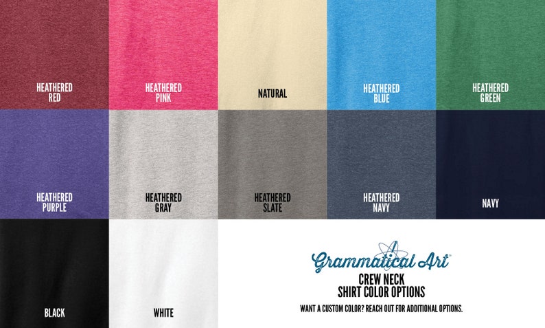 May include: A color chart showing different crew neck shirt color options. The colors include: Heathered Red, Heathered Pink, Natural, Heathered Blue, Heathered Green, Heathered Purple, Heathered Gray, Heathered Slate, Heathered Navy, Navy, Black, and White. The text "Grammatical Art Crew Neck Shirt Color Options" is at the bottom of the chart. The text "Want a custom color? Reach out for additional options." is below the text.