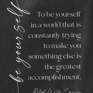 May include: Black and white print with the quote "To be yourself in a world that is constantly trying to make you something else is the greatest accomplishment." by Ralph Waldo Emerson. The words "be yourself" are written in cursive.
