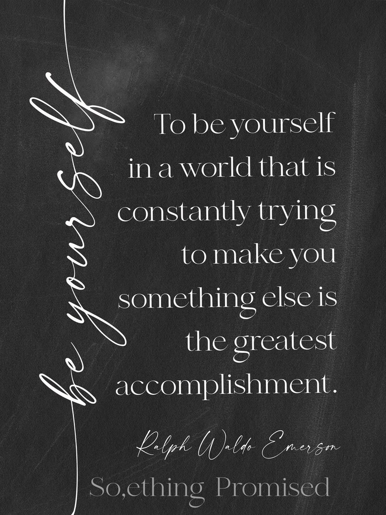 May include: Black and white print with the quote "To be yourself in a world that is constantly trying to make you something else is the greatest accomplishment." by Ralph Waldo Emerson. The words "be yourself" are written in cursive.