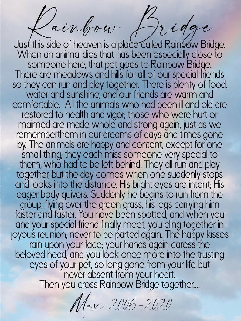 May include: A poem about the Rainbow Bridge, a place where pets go after they die. The poem describes a loving reunion between a pet and their owner. The poem is signed "Max 2006-2020".