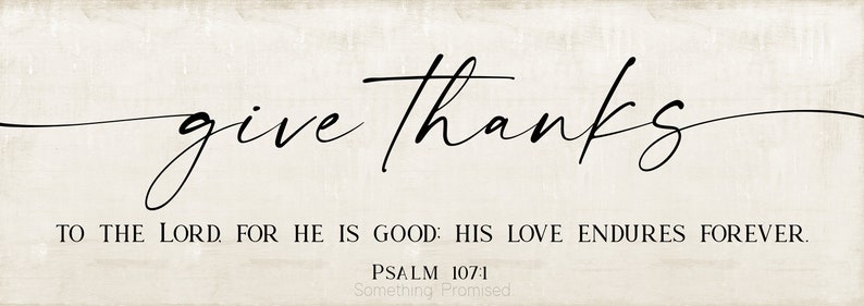 May include: A white wood sign with black calligraphy that reads "give thanks" and the text "TO THE LORD FOR HE IS GOOD: HIS LOVE ENDURES FOREVER. PSALM 107:1 Something Promised".