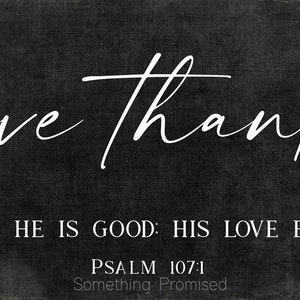 May include: Black and white typography on a dark gray background with the text "give thanks" in a cursive font. Below the text is the verse "TO THE LORD FOR HE IS GOOD: HIS LOVE ENDURES FOREVER." and the reference "PSALM 107:1" with the words "Something Promised" below.
