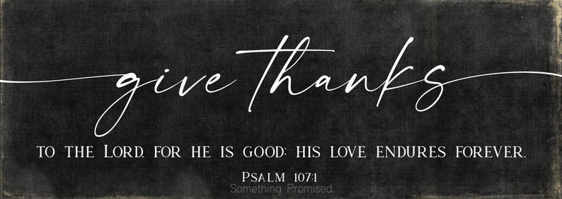 May include: Black and white typography on a dark gray background with the text "give thanks" in a cursive font. Below the text is the verse "TO THE LORD FOR HE IS GOOD: HIS LOVE ENDURES FOREVER." and the reference "PSALM 107:1" with the words "Something Promised" below.