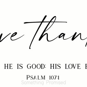 May include: Black and white typography print with the text "give thanks" in a cursive font. Below the text is the quote "To the Lord, for he is good: His love endures forever." and the reference "Psalm 107:1" with the text "Something Promised" underneath.