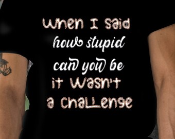 Short Sleeve Funny Cotton T Shirt, "When I Said How Stupid Can you Be ...", Unisex Jersey Sarcastic Tee, Soft Fabric 6 Sizes