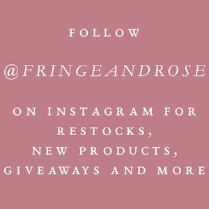 May include: A dusty rose background with white text. The text reads "FOLLOW @FRINGEANDROSE ON INSTAGRAM FOR RESTOCKS, NEW PRODUCTS, GIVEAWAYS AND MORE."