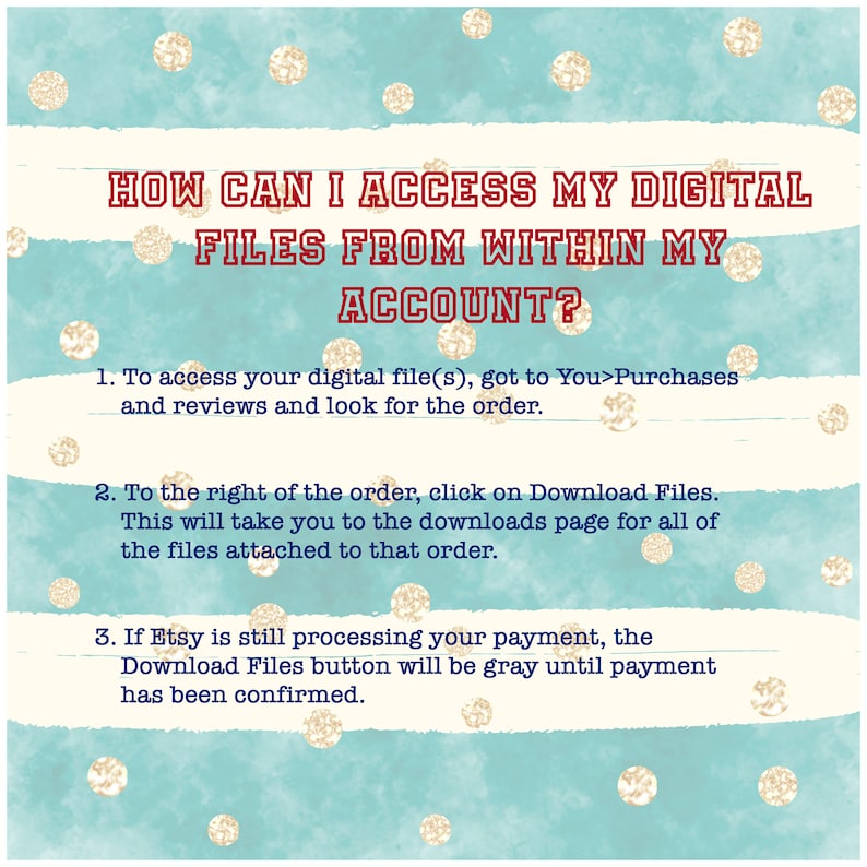 May include: A turquoise and white striped background with gold glitter polka dots. Text in red and white reads: "HOW CAN I ACCESS MY DIGITAL FILES FROM WITHIN MY ACCOUNT?"  Instructions for accessing digital files on Etsy are listed in three steps.