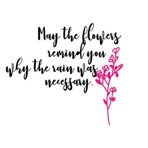May include: Black and white typography quote with a pink floral illustration. The quote reads "May the flowers remind you why the rain was necessary."